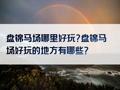 盘锦马场哪里好玩？盘锦马场好玩的地方有哪些？