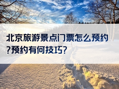 北京旅游景点门票怎么预约？预约有何技巧？