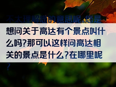 不太理解您的意思呢。您是想问关于高达有个景点叫什么吗？那可以这样问高达相关的景点是什么？在哪里呢？