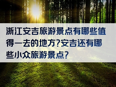 浙江安吉旅游景点有哪些值得一去的地方？安吉还有哪些小众旅游景点？