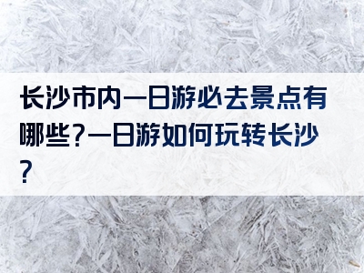 长沙市内一日游必去景点有哪些？一日游如何玩转长沙？