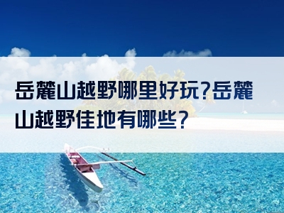 岳麓山越野哪里好玩？岳麓山越野佳地有哪些？