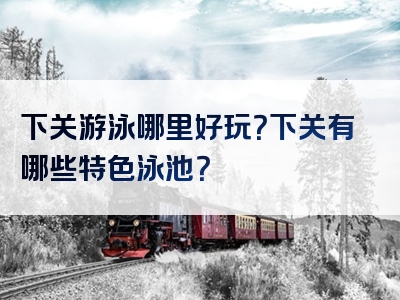 下关游泳哪里好玩？下关有哪些特色泳池？