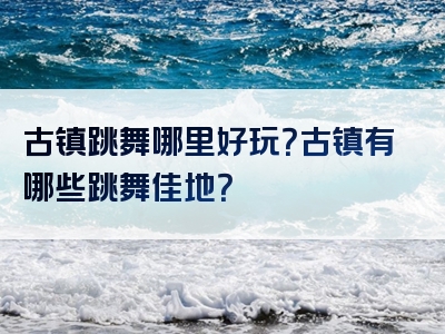 古镇跳舞哪里好玩？古镇有哪些跳舞佳地？