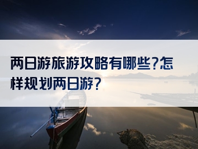 两日游旅游攻略有哪些？怎样规划两日游？