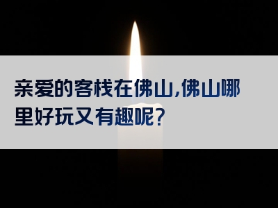 亲爱的客栈在佛山，佛山哪里好玩又有趣呢？