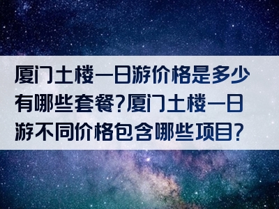 厦门土楼一日游价格是多少有哪些套餐？厦门土楼一日游不同价格包含哪些项目？