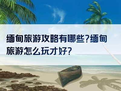 缅甸旅游攻略有哪些？缅甸旅游怎么玩才好？