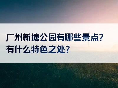 广州新塘公园有哪些景点？有什么特色之处？