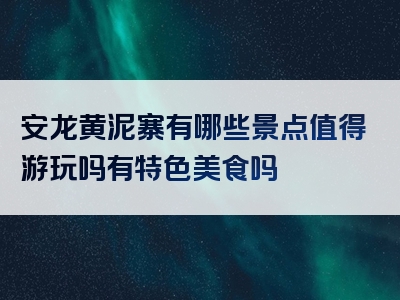 安龙黄泥寨有哪些景点值得游玩吗有特色美食吗