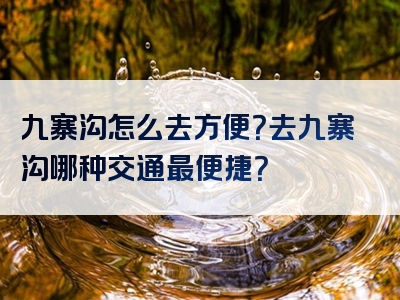 九寨沟怎么去方便？去九寨沟哪种交通最便捷？