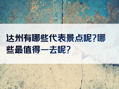 达州有哪些代表景点呢？哪些最值得一去呢？