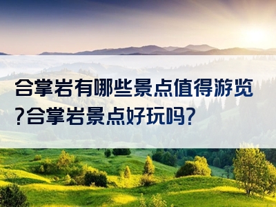 合掌岩有哪些景点值得游览？合掌岩景点好玩吗？