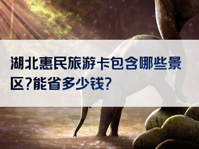 湖北惠民旅游卡包含哪些景区？能省多少钱？