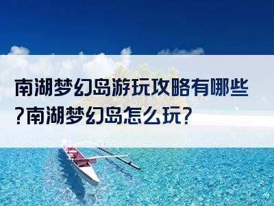 南湖梦幻岛游玩攻略有哪些？南湖梦幻岛怎么玩？