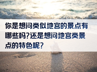 你是想问类似地宫的景点有哪些吗？还是想问地宫类景点的特色呢？