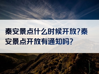秦安景点什么时候开放？秦安景点开放有通知吗？