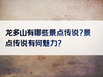 龙多山有哪些景点传说？景点传说有何魅力？