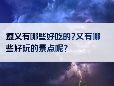 遵义有哪些好吃的？又有哪些好玩的景点呢？