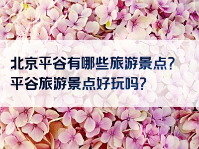 北京平谷有哪些旅游景点？平谷旅游景点好玩吗？