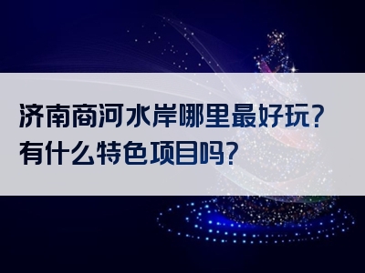 济南商河水岸哪里最好玩？有什么特色项目吗？