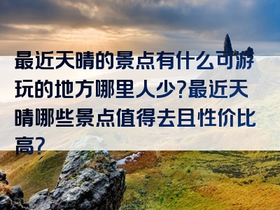 最近天晴的景点有什么可游玩的地方哪里人少？最近天晴哪些景点值得去且性价比高？