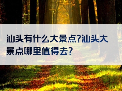 汕头有什么大景点？汕头大景点哪里值得去？