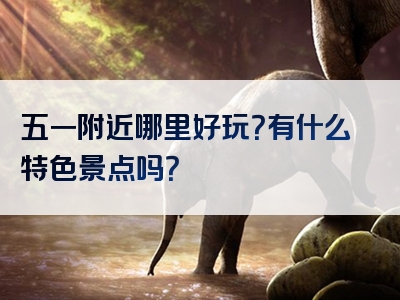 五一附近哪里好玩？有什么特色景点吗？