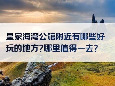 皇家海湾公馆附近有哪些好玩的地方？哪里值得一去？