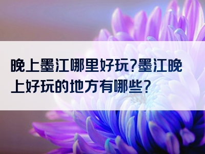 晚上墨江哪里好玩？墨江晚上好玩的地方有哪些？