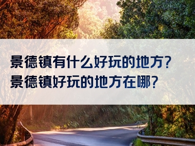 景德镇有什么好玩的地方？景德镇好玩的地方在哪？