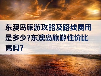 东澳岛旅游攻略及路线费用是多少？东澳岛旅游性价比高吗？