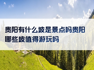 贵阳有什么坡是景点吗贵阳哪些坡值得游玩吗
