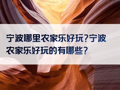 宁波哪里农家乐好玩？宁波农家乐好玩的有哪些？
