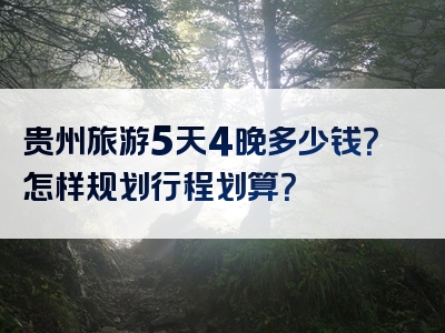 贵州旅游5天4晚多少钱？怎样规划行程划算？