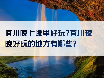 宜川晚上哪里好玩？宜川夜晚好玩的地方有哪些？