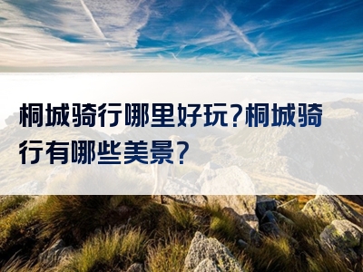桐城骑行哪里好玩？桐城骑行有哪些美景？