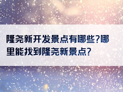 隆尧新开发景点有哪些？哪里能找到隆尧新景点？