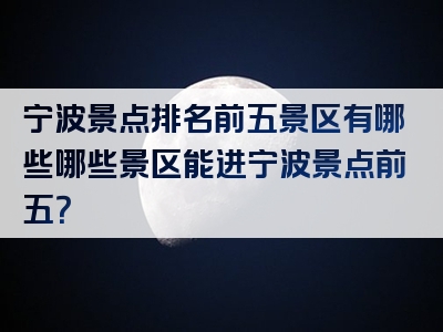 宁波景点排名前五景区有哪些哪些景区能进宁波景点前五？