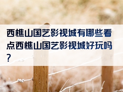 西樵山国艺影视城有哪些看点西樵山国艺影视城好玩吗？