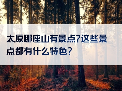 太原哪座山有景点？这些景点都有什么特色？