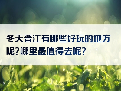 冬天晋江有哪些好玩的地方呢？哪里最值得去呢？