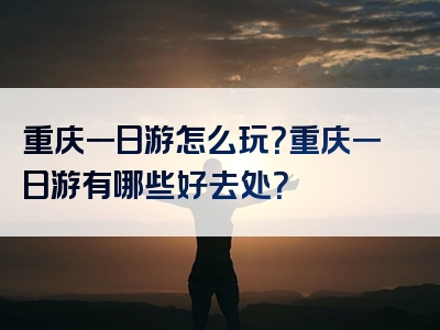 重庆一日游怎么玩？重庆一日游有哪些好去处？