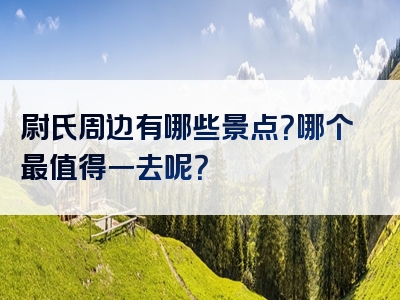 尉氏周边有哪些景点？哪个最值得一去呢？