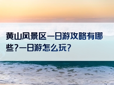 黄山风景区一日游攻略有哪些？一日游怎么玩？
