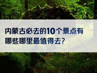 内蒙古必去的10个景点有哪些哪里最值得去？