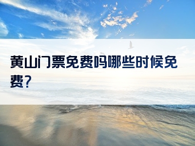黄山门票免费吗哪些时候免费？