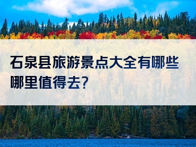 石泉县旅游景点大全有哪些哪里值得去？