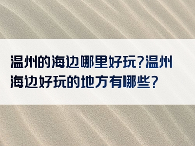 温州的海边哪里好玩？温州海边好玩的地方有哪些？