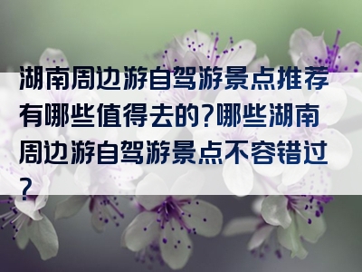 湖南周边游自驾游景点推荐有哪些值得去的？哪些湖南周边游自驾游景点不容错过？